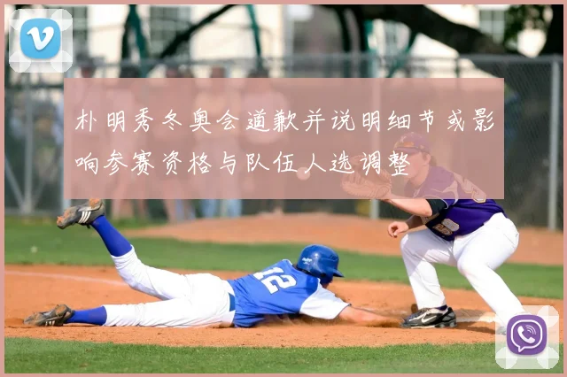 朴明秀冬奥会道歉并说明细节或影响参赛资格与队伍人选调整