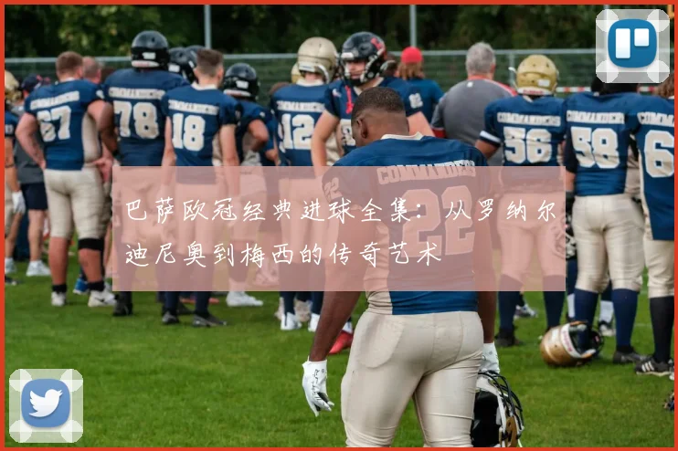 巴萨欧冠经典进球全集:从罗纳尔迪尼奥到梅西的传奇艺术