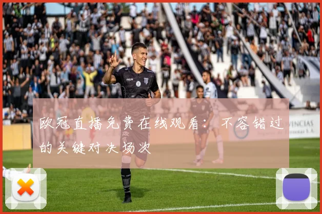 欧冠直播免费在线观看：不容错过的关键对决场次