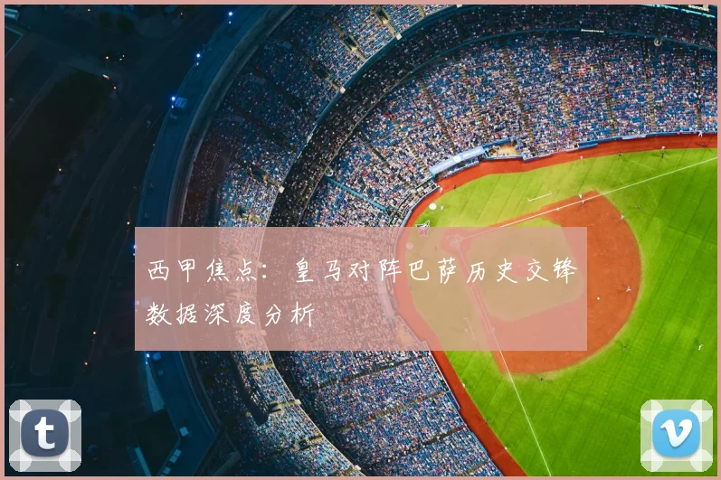 西甲焦点:皇马对阵巴萨历史交锋数据深度分析