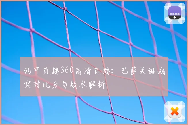 西甲直播360高清直播:巴萨关键战实时比分与战术解析