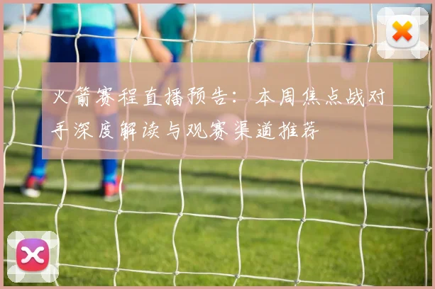 火箭赛程直播预告:本周焦点战对手深度解读与观赛渠道推荐