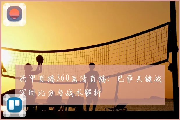 西甲直播360高清直播:巴萨关键战实时比分与战术解析
