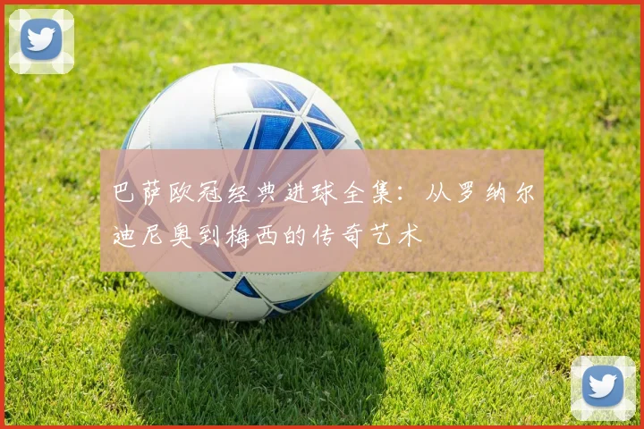 巴萨欧冠经典进球全集：从罗纳尔迪尼奥到梅西的传奇艺术