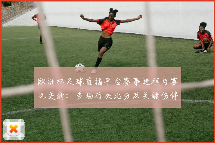 欧洲杯足球直播平台赛事进程与赛况更新：多场对决比分及关键伤停信息汇总
