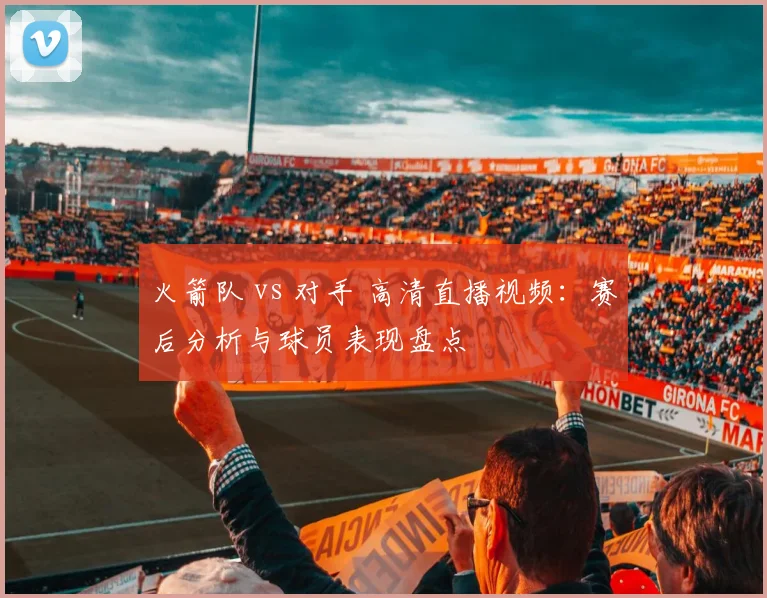 火箭队 vs 对手 高清直播视频:赛后分析与球员表现盘点