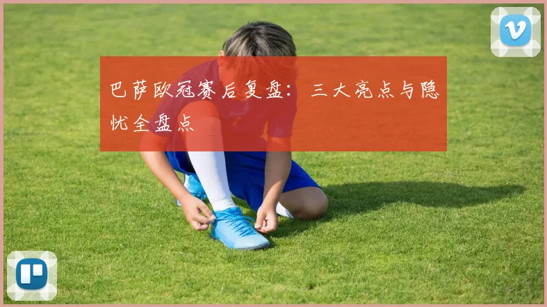 巴萨欧冠赛后复盘：三大亮点与隐忧全盘点