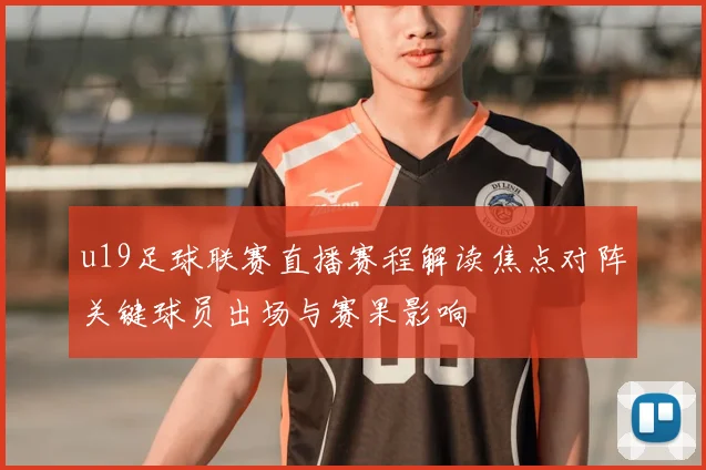 u19足球联赛直播赛程解读焦点对阵关键球员出场与赛果影响