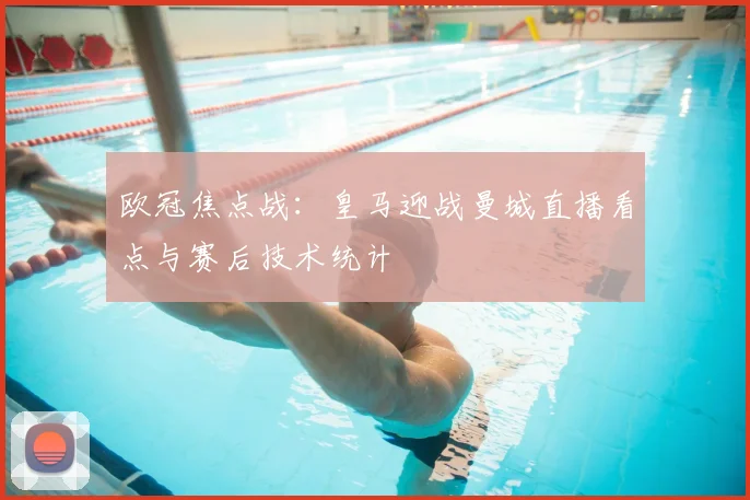 欧冠焦点战：皇马迎战曼城直播看点与赛后技术统计