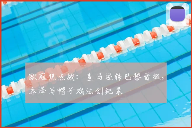 欧冠焦点战：皇马逆转巴黎晋级，本泽马帽子戏法创纪录