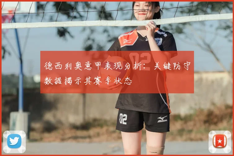 德西利奥意甲表现分析:关键防守数据揭示其赛季状态